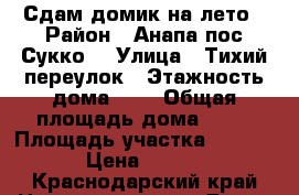 Сдам домик на лето › Район ­ Анапа пос.Сукко  › Улица ­ Тихий переулок › Этажность дома ­ 1 › Общая площадь дома ­ 33 › Площадь участка ­ 10 000 › Цена ­ 1 500 - Краснодарский край Недвижимость » Дома, коттеджи, дачи аренда   